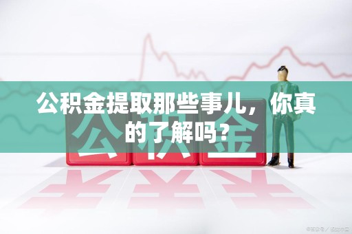 将乐公积金提取那些事儿，你真的了解吗？