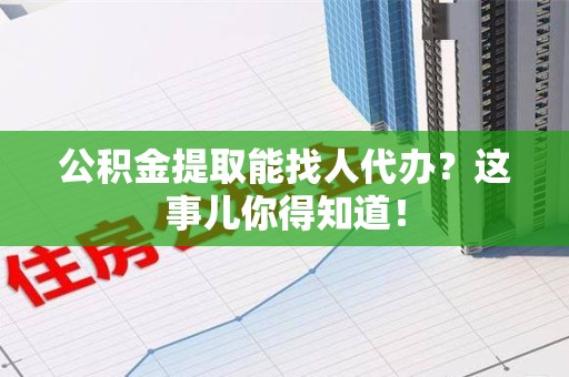 将乐公积金提取能找人代办？这事儿你得知道！