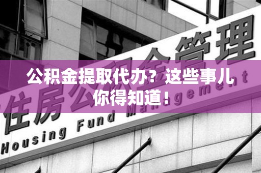 将乐公积金提取代办？这些事儿你得知道！