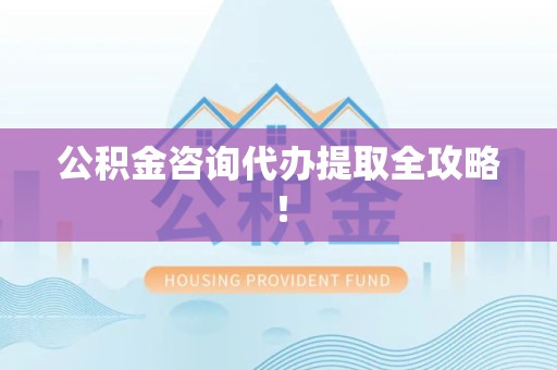 将乐公积金咨询代办提取全攻略！