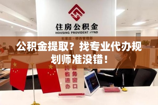 将乐公积金提取？找专业代办规划师准没错！