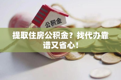 将乐提取住房公积金？找代办靠谱又省心！