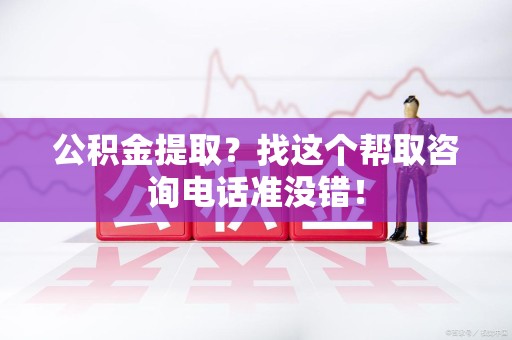 将乐公积金提取？找这个帮取咨询电话准没错！