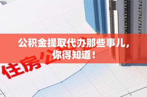 将乐公积金提取代办那些事儿，你得知道！