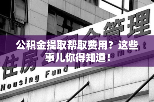 将乐公积金提取帮取费用？这些事儿你得知道！