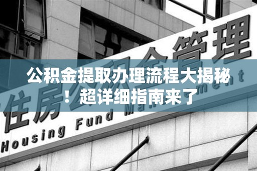 将乐公积金提取办理流程大揭秘！超详细指南来了