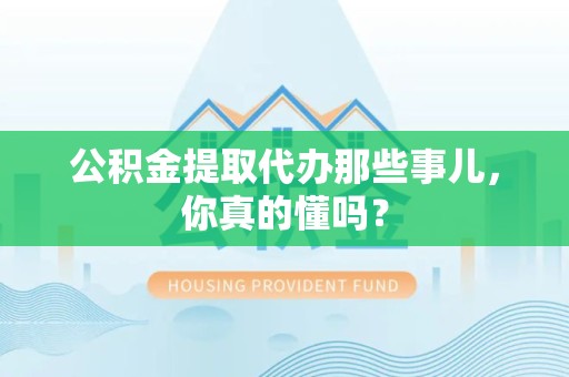 将乐公积金提取代办那些事儿，你真的懂吗？
