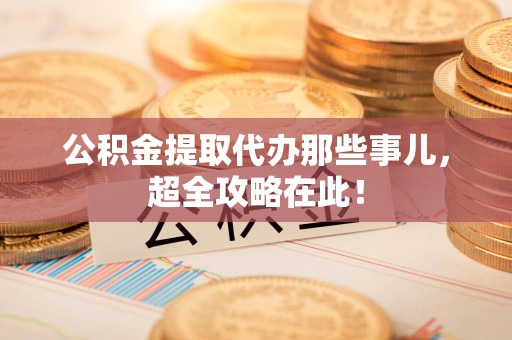 将乐公积金提取代办那些事儿,超全攻略在此! 将乐公积金提取代办那些事儿,超全攻略在此!