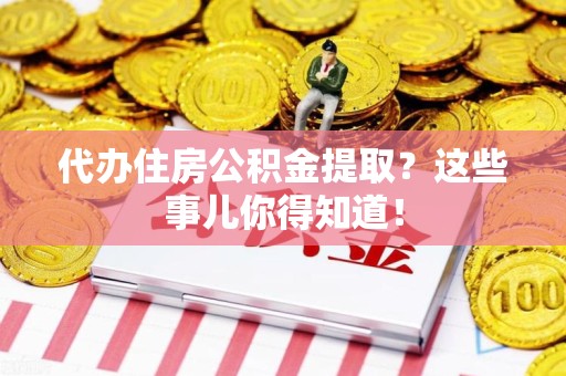 将乐代办住房公积金提取？这些事儿你得知道！