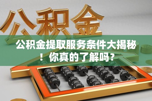 将乐公积金提取服务条件大揭秘！你真的了解吗？