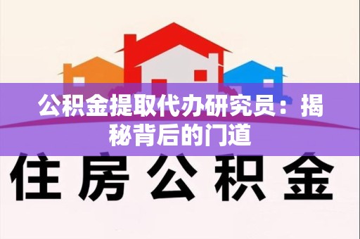 将乐公积金提取代办研究员：揭秘背后的门道