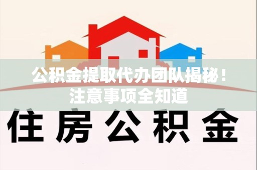 将乐公积金提取代办团队揭秘！注意事项全知道