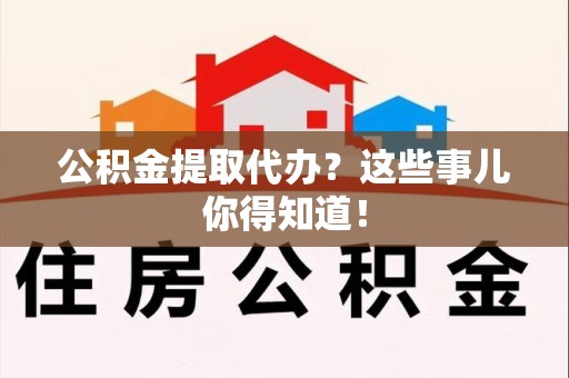 将乐公积金提取代办？这些事儿你得知道！