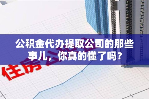 将乐公积金代办提取公司的那些事儿，你真的懂了吗？