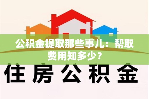 将乐公积金提取那些事儿:帮取费用知多少? 将乐公积金提取那些事儿:帮取费用知多少?