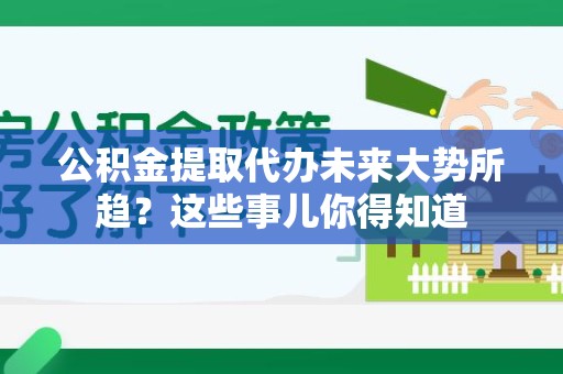 将乐公积金提取代办未来大势所趋?这些事儿你得知道 将乐公积金提取代办未来大势所趋?这些事儿你得知道