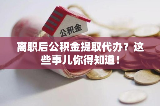 将乐离职后公积金提取代办?这些事儿你得知道! 将乐离职后公积金提取代办?这些事儿你得知道!