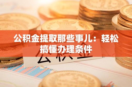 将乐公积金提取那些事儿：轻松搞懂办理条件