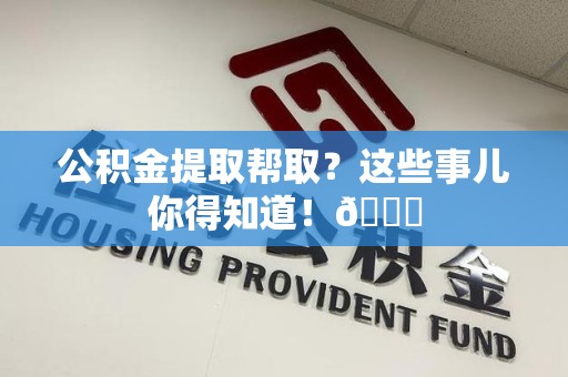 将乐公积金提取帮取？这些事儿你得知道！😎