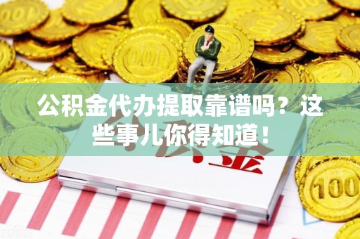 将乐公积金代办提取靠谱吗?这些事儿你得知道! 将乐公积金代办提取靠谱吗?这些事儿你得知道!