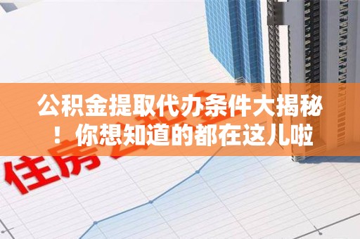 将乐公积金提取代办条件大揭秘！你想知道的都在这儿啦