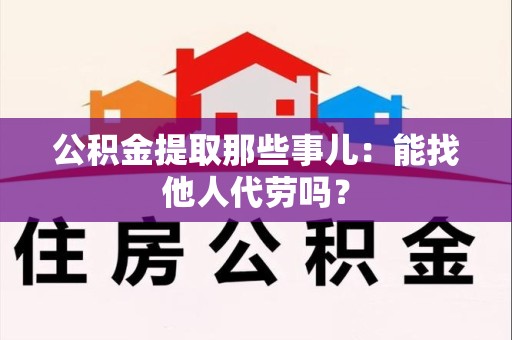 将乐公积金提取那些事儿：能找他人代劳吗？
