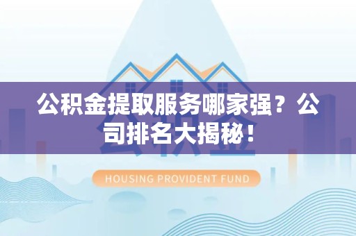 将乐公积金提取服务哪家强?公司排名大揭秘! 将乐公积金提取服务哪家强?公司排名大揭秘!
