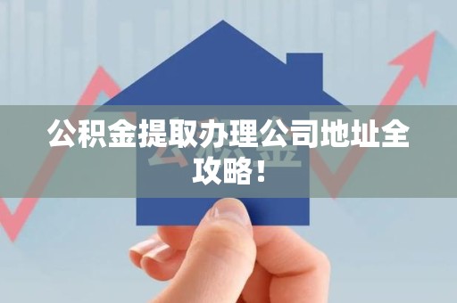将乐公积金提取办理公司地址全攻略！