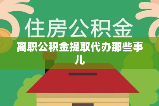 将乐离职公积金提取代办那些事儿
